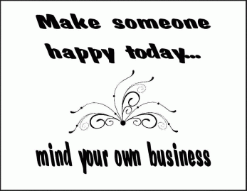 Make Someone Happy Today...Mind Your Own Business